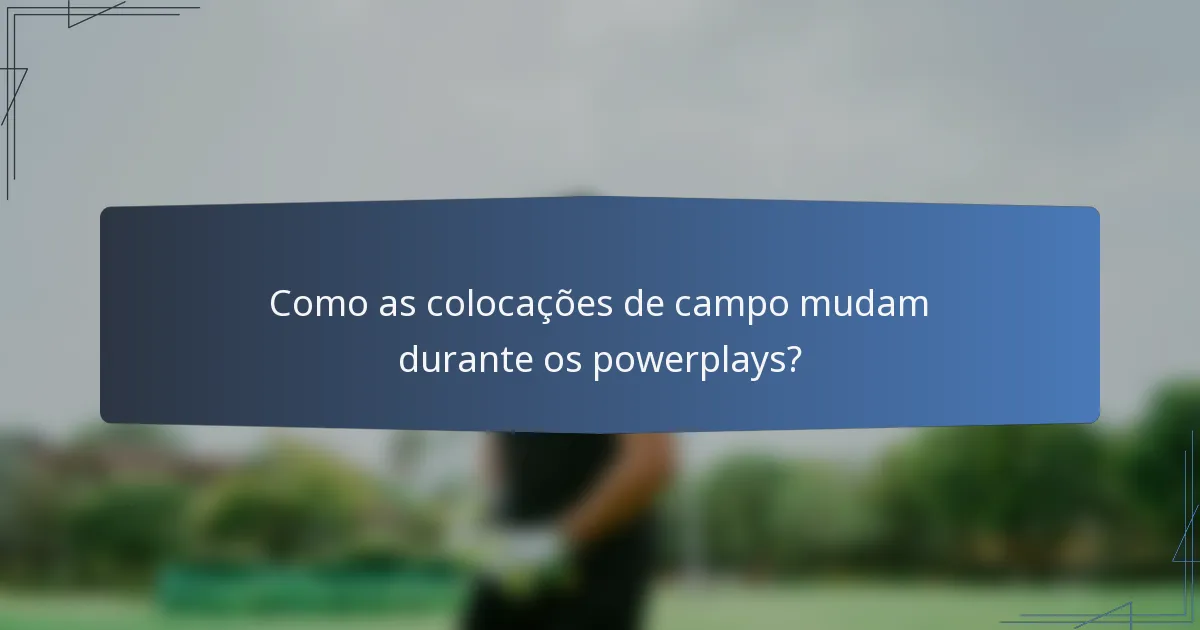 Como as colocações de campo mudam durante os powerplays?