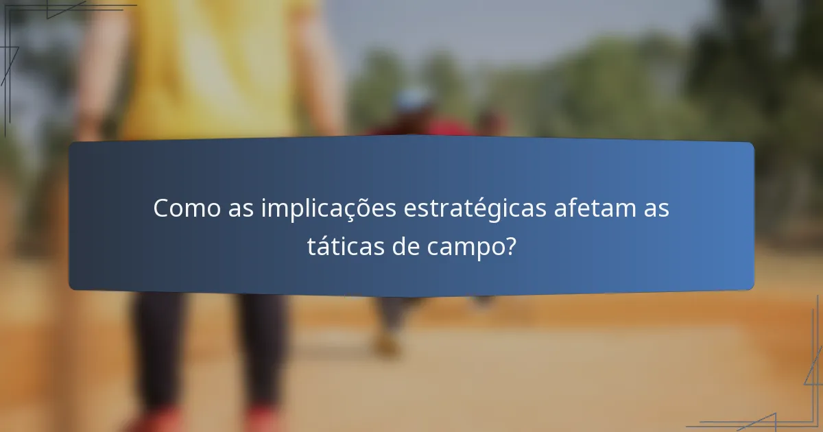 Como as implicações estratégicas afetam as táticas de campo?