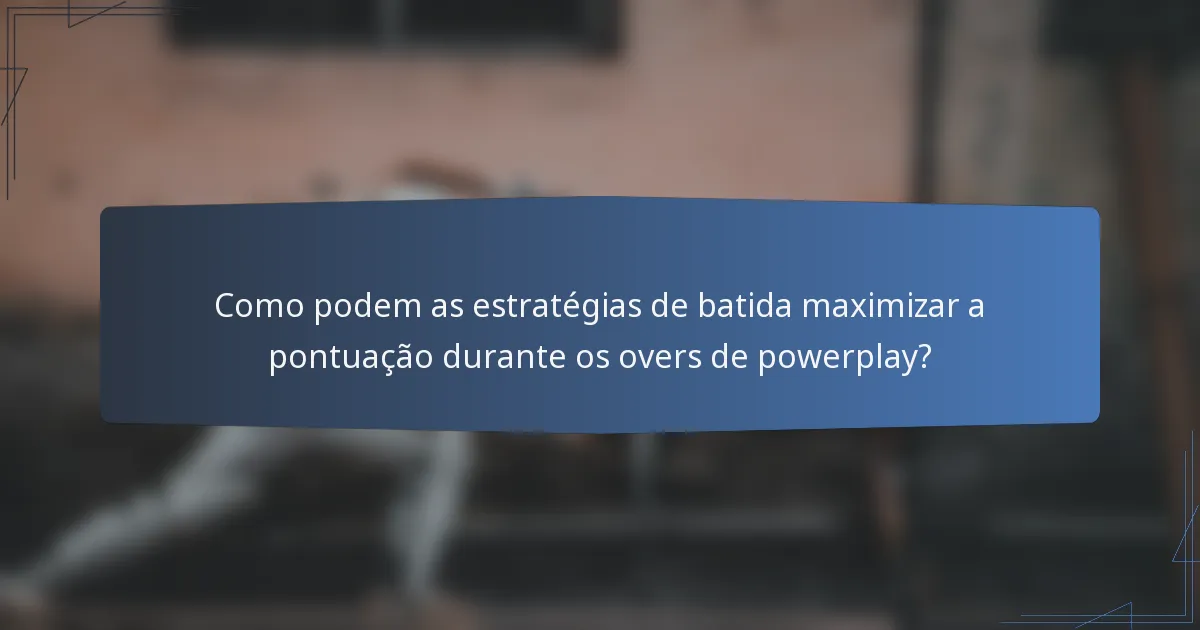 Como podem as estratégias de batida maximizar a pontuação durante os overs de powerplay?