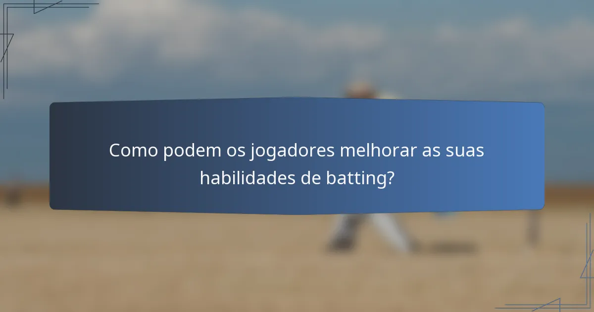 Como podem os jogadores melhorar as suas habilidades de batting?