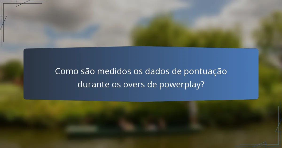 Como são medidos os dados de pontuação durante os overs de powerplay?