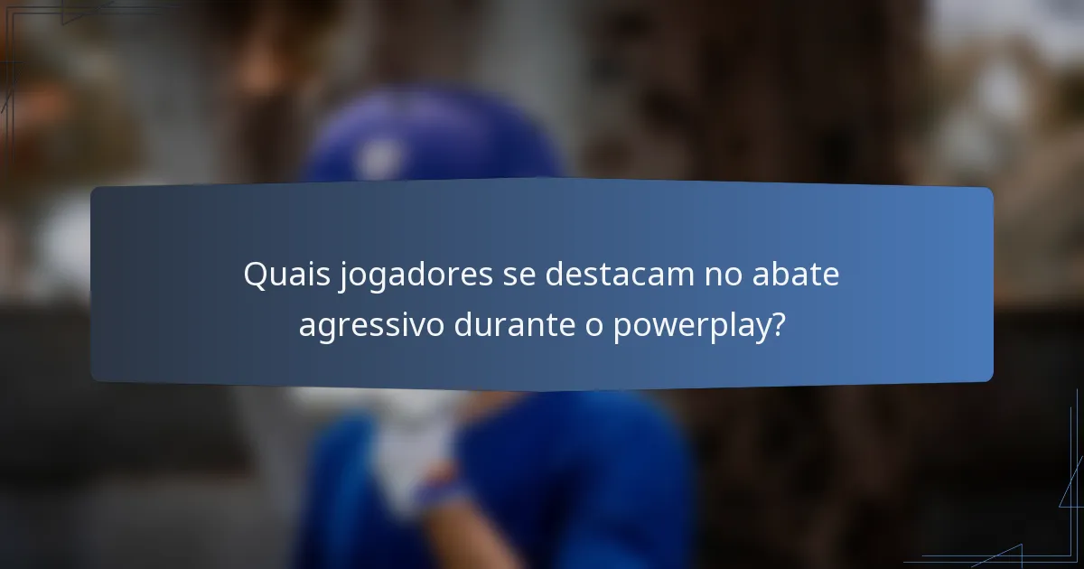 Quais jogadores se destacam no abate agressivo durante o powerplay?