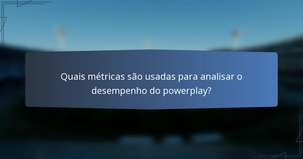 Quais métricas são usadas para analisar o desempenho do powerplay?