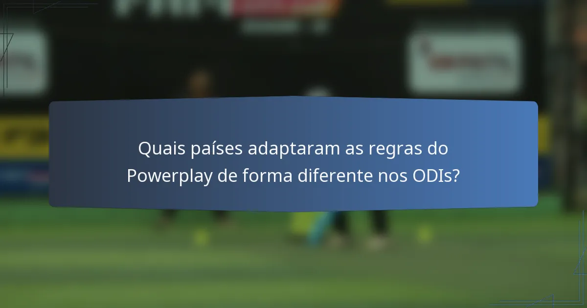 Quais países adaptaram as regras do Powerplay de forma diferente nos ODIs?