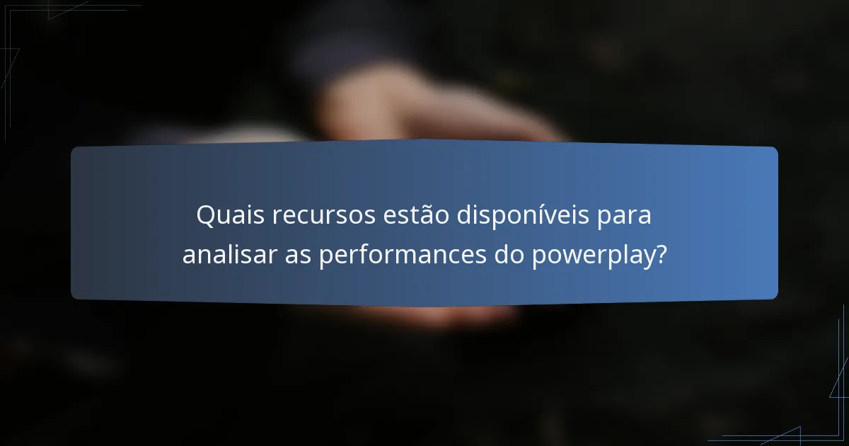 Quais recursos estão disponíveis para analisar as performances do powerplay?