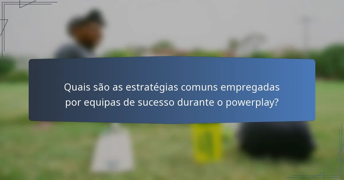 Quais são as estratégias comuns empregadas por equipas de sucesso durante o powerplay?