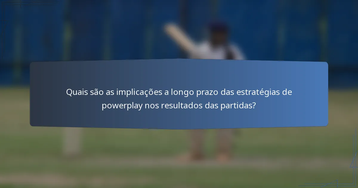 Quais são as implicações a longo prazo das estratégias de powerplay nos resultados das partidas?