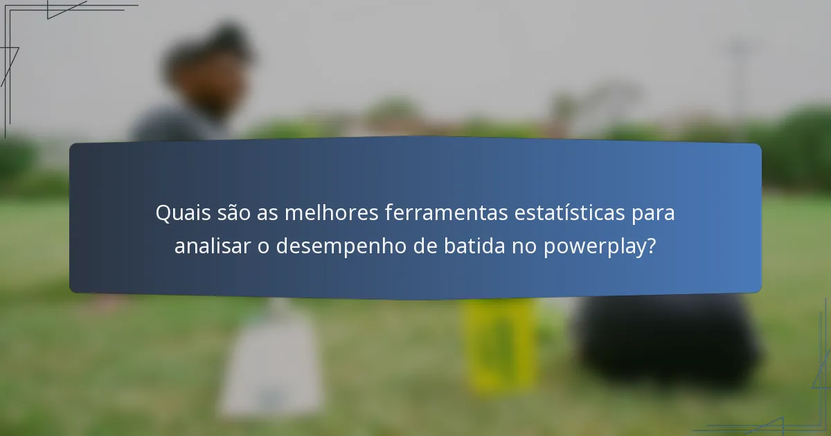 Quais são as melhores ferramentas estatísticas para analisar o desempenho de batida no powerplay?