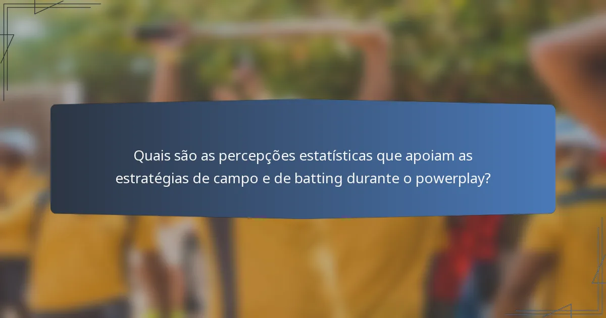 Quais são as percepções estatísticas que apoiam as estratégias de campo e de batting durante o powerplay?