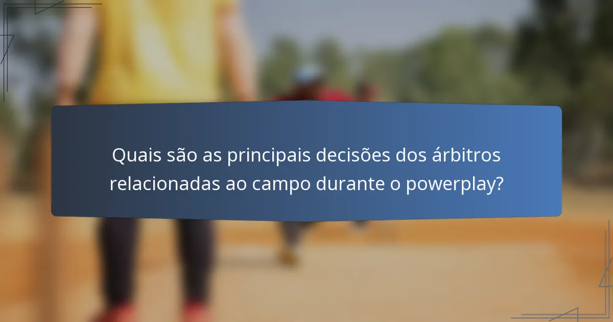 Quais são as principais decisões dos árbitros relacionadas ao campo durante o powerplay?