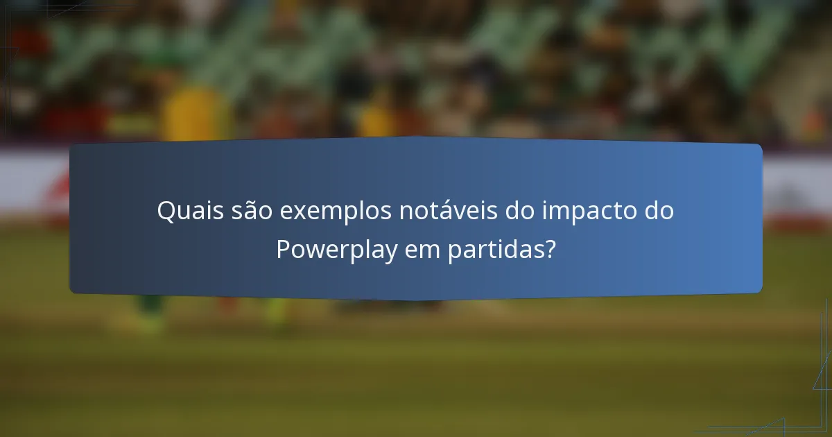 Quais são exemplos notáveis do impacto do Powerplay em partidas?