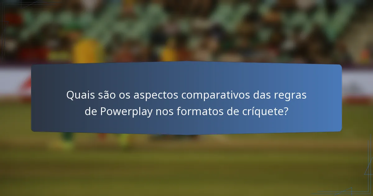 Quais são os aspectos comparativos das regras de Powerplay nos formatos de críquete?