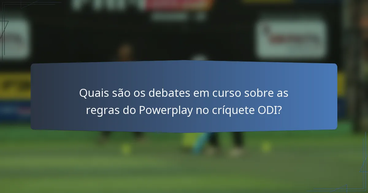 Quais são os debates em curso sobre as regras do Powerplay no críquete ODI?