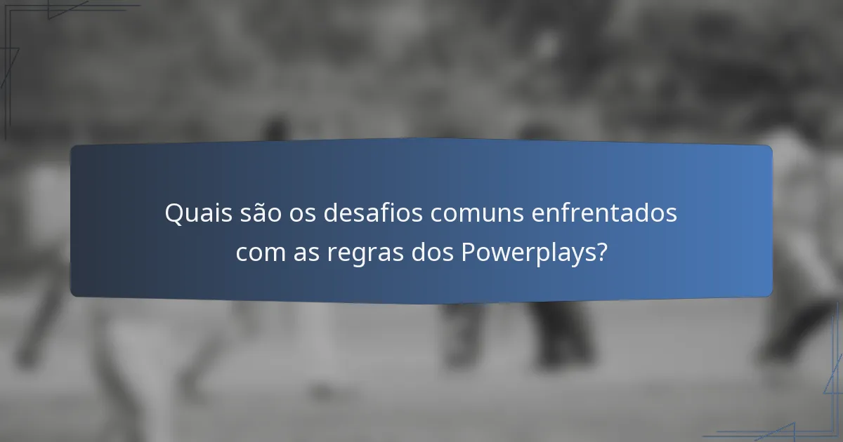 Quais são os desafios comuns enfrentados com as regras dos Powerplays?