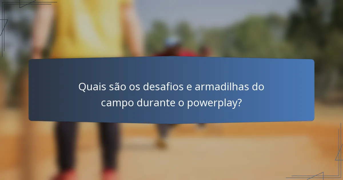 Quais são os desafios e armadilhas do campo durante o powerplay?