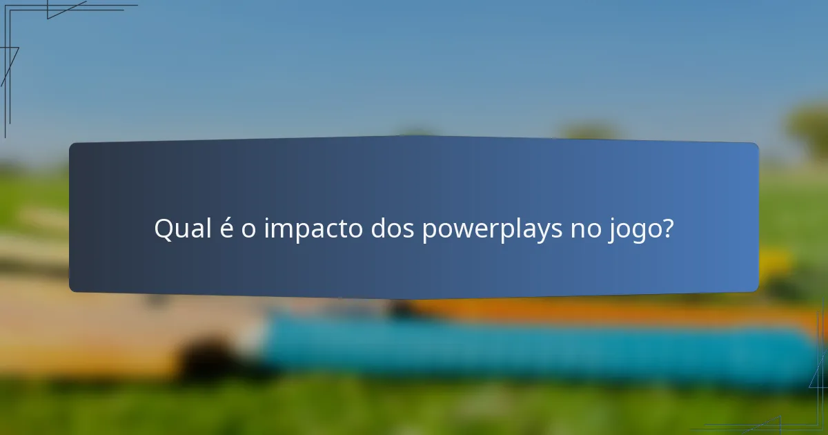 Qual é o impacto dos powerplays no jogo?