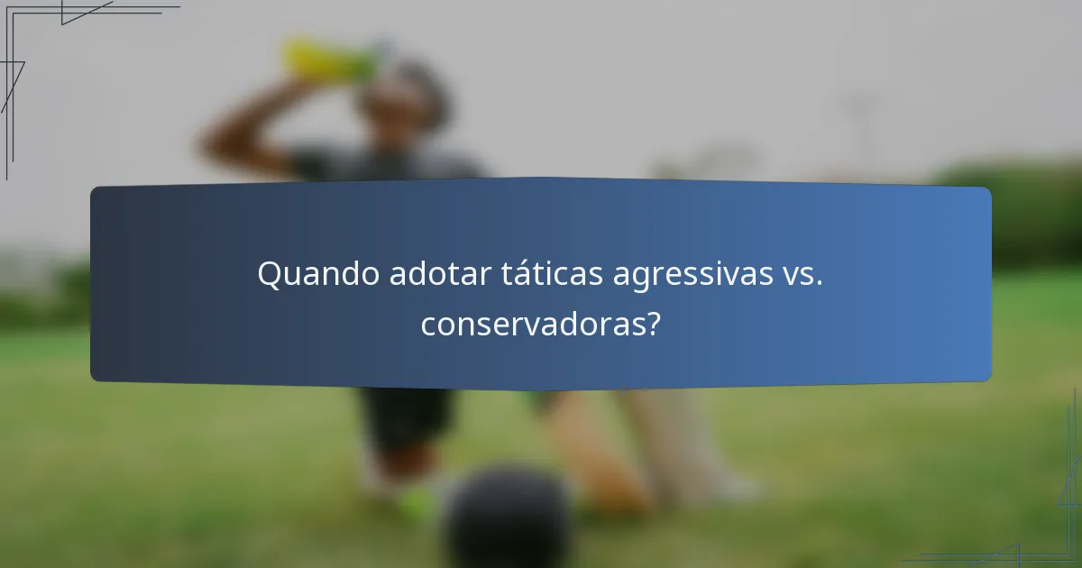 Quando adotar táticas agressivas vs. conservadoras?