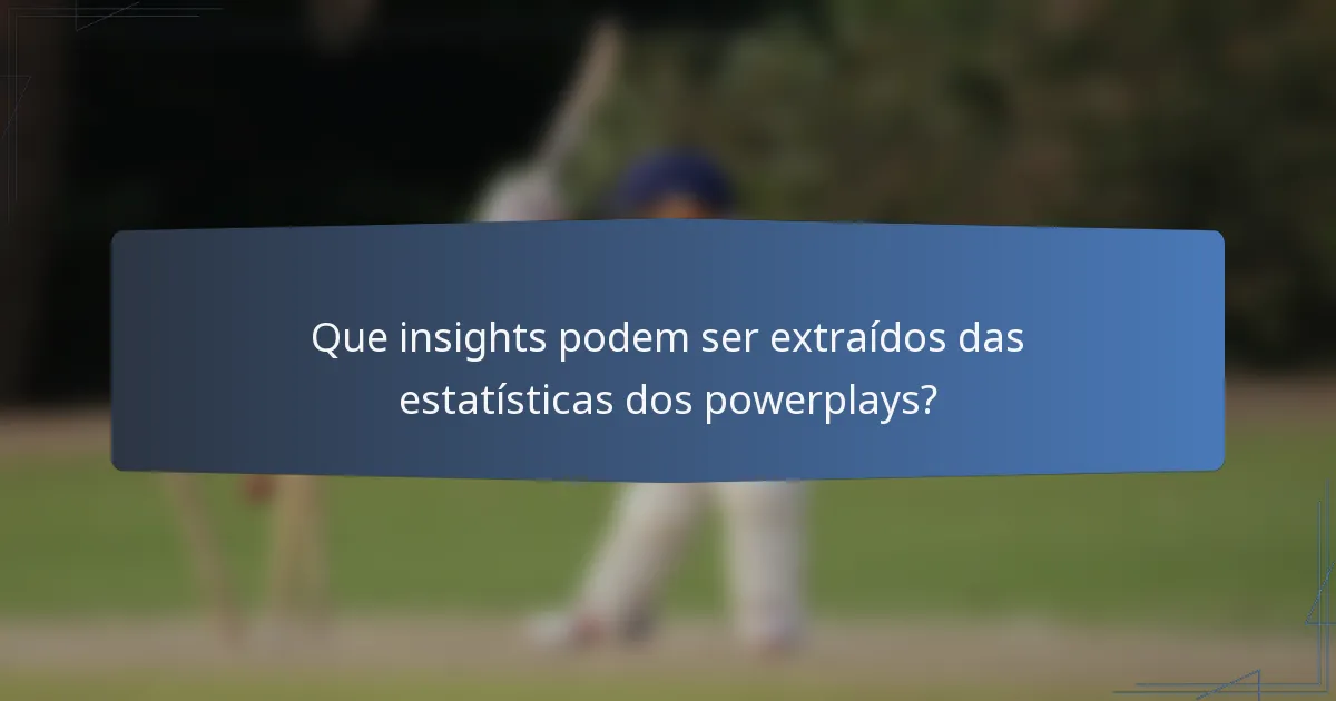 Que insights podem ser extraídos das estatísticas dos powerplays?